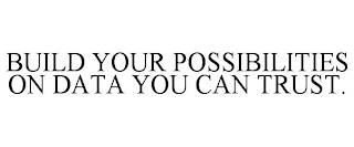 BUILD YOUR POSSIBILITIES ON DATA YOU CAN TRUST.