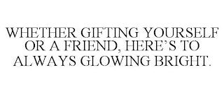 WHETHER GIFTING YOURSELF OR A FRIEND, HERE'S TO ALWAYS GLOWING BRIGHT.