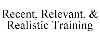 RECENT, RELEVANT, & REALISTIC TRAINING