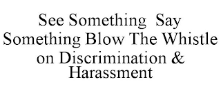 SEE SOMETHING SAY SOMETHING BLOW THE WHISTLE ON DISCRIMINATION & HARASSMENT