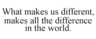 WHAT MAKES US DIFFERENT, MAKES ALL THE DIFFERENCE IN THE WORLD.