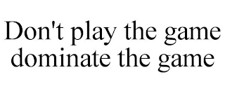 DON'T PLAY THE GAME DOMINATE THE GAME