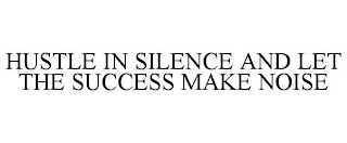 HUSTLE IN SILENCE AND LET THE SUCCESS MAKE NOISE