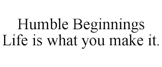 HUMBLE BEGINNINGS LIFE IS WHAT YOU MAKE IT.