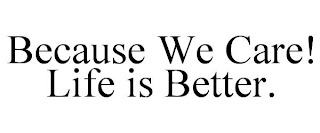 BECAUSE WE CARE! LIFE IS BETTER.