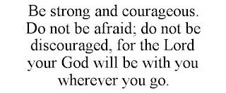 BE STRONG AND COURAGEOUS. DO NOT BE AFRAID; DO NOT BE DISCOURAGED, FOR THE LORD YOUR GOD WILL BE WITH YOU WHEREVER YOU GO.