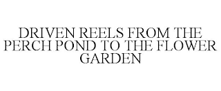 DRIVEN REELS FROM THE PERCH POND TO THE FLOWER GARDEN