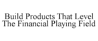 BUILD PRODUCTS THAT LEVEL THE FINANCIAL PLAYING FIELD