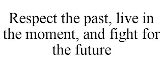 RESPECT THE PAST, LIVE IN THE MOMENT, AND FIGHT FOR THE FUTURE