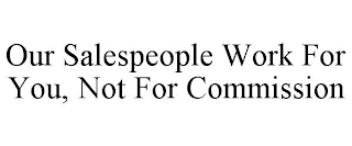 OUR SALESPEOPLE WORK FOR YOU, NOT FOR COMMISSION