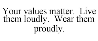 YOUR VALUES MATTER. LIVE THEM LOUDLY. WEAR THEM PROUDLY.