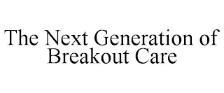 THE NEXT GENERATION OF BREAKOUT CARE