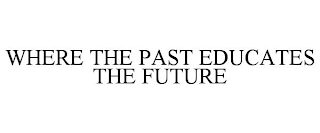 WHERE THE PAST EDUCATES THE FUTURE