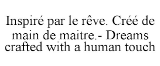 INSPIRÉ PAR LE RÊVE. CRÉÉ DE MAIN DE MAITRE.- DREAMS CRAFTED WITH A HUMAN TOUCH