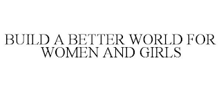 BUILD A BETTER WORLD FOR WOMEN AND GIRLS