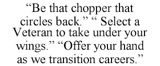 "BE THAT CHOPPER THAT CIRCLES BACK." " SELECT A VETERAN TO TAKE UNDER YOUR WINGS." "OFFER YOUR HAND AS WE TRANSITION CAREERS."