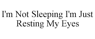 I'M NOT SLEEPING I'M JUST RESTING MY EYES