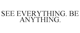 SEE EVERYTHING. BE ANYTHING.