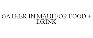 GATHER IN MAUI FOR FOOD + DRINK