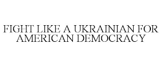 FIGHT LIKE A UKRAINIAN FOR AMERICAN DEMOCRACY