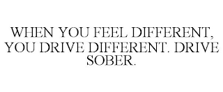 WHEN YOU FEEL DIFFERENT, YOU DRIVE DIFFERENT. DRIVE SOBER.