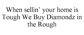 WHEN SELLIN' YOUR HOME IS TOUGH WE BUY DIAMONDZ IN THE ROUGH