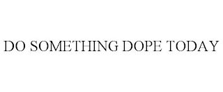 DO SOMETHING DOPE TODAY