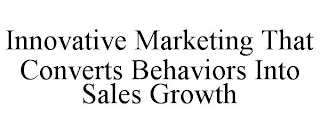 INNOVATIVE MARKETING THAT CONVERTS BEHAVIORS INTO SALES GROWTH