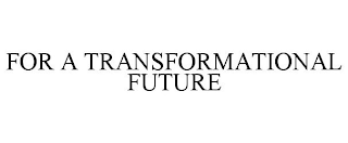 FOR A TRANSFORMATIONAL FUTURE