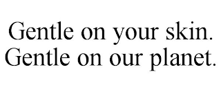 GENTLE ON YOUR SKIN. GENTLE ON OUR PLANET.