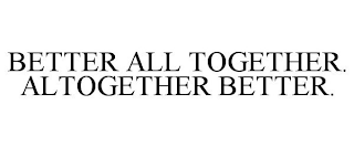 BETTER ALL TOGETHER. ALTOGETHER BETTER.