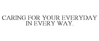 CARING FOR YOUR EVERYDAY IN EVERY WAY.