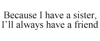 BECAUSE I HAVE A SISTER, I'LL ALWAYS HAVE A FRIEND
