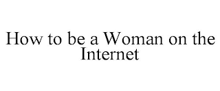 HOW TO BE A WOMAN ON THE INTERNET