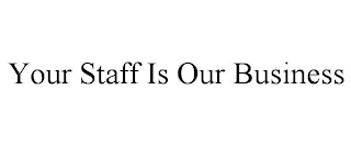 YOUR STAFF IS OUR BUSINESS