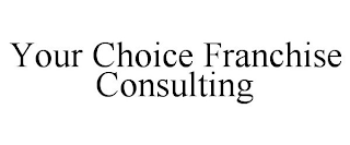 YOUR CHOICE FRANCHISE CONSULTING