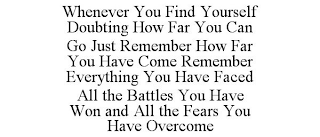 WHENEVER YOU FIND YOURSELF DOUBTING HOW FAR YOU CAN GO JUST REMEMBER HOW FAR YOU HAVE COME REMEMBER EVERYTHING YOU HAVE FACED ALL THE BATTLES YOU HAVE WON AND ALL THE FEARS YOU HAVE OVERCOME