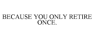 BECAUSE YOU ONLY RETIRE ONCE.