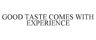 GOOD TASTE COMES WITH EXPERIENCE