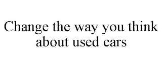 CHANGE THE WAY YOU THINK ABOUT USED CARS