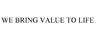 WE BRING VALUE TO LIFE.