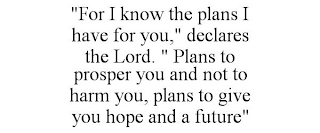 "FOR I KNOW THE PLANS I HAVE FOR YOU," DECLARES THE LORD. " PLANS TO PROSPER YOU AND NOT TO HARM YOU, PLANS TO GIVE YOU HOPE AND A FUTURE"