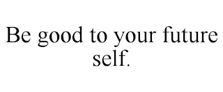 BE GOOD TO YOUR FUTURE SELF.