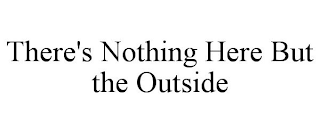 THERE'S NOTHING HERE BUT THE OUTSIDE