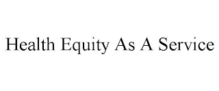 HEALTH EQUITY AS A SERVICE