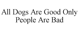 ALL DOGS ARE GOOD ONLY PEOPLE ARE BAD