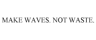 MAKE WAVES. NOT WASTE.