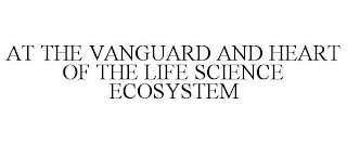 AT THE VANGUARD AND HEART OF THE LIFE SCIENCE ECOSYSTEM