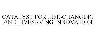 CATALYST FOR LIFE-CHANGING AND LIVESAVING INNOVATION