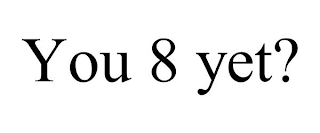 YOU 8 YET?